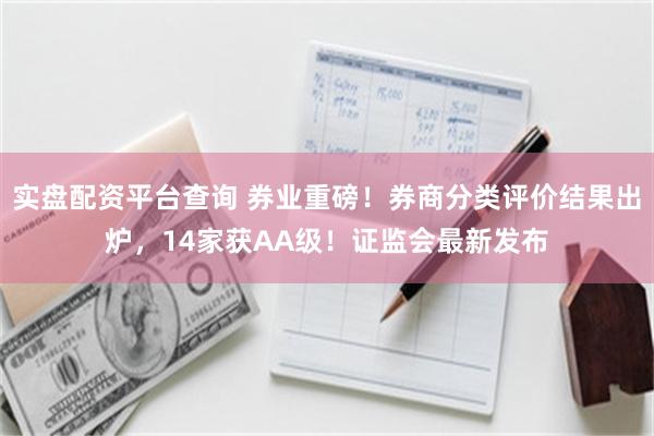 实盘配资平台查询 券业重磅！券商分类评价结果出炉，14家获AA级！证监会最新发布