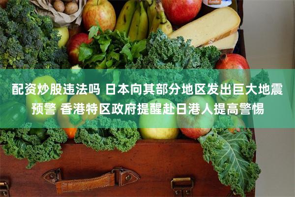 配资炒股违法吗 日本向其部分地区发出巨大地震预警 香港特区政府提醒赴日港人提高警惕