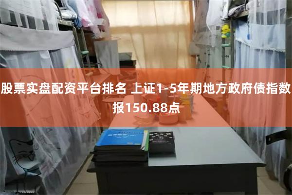 股票实盘配资平台排名 上证1-5年期地方政府债指数报150.88点