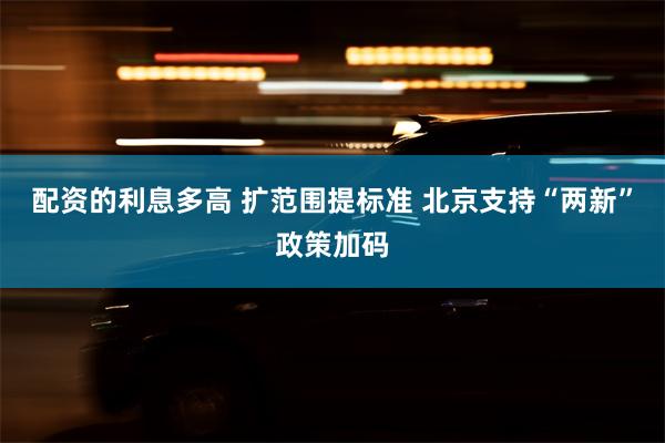 配资的利息多高 扩范围提标准 北京支持“两新”政策加码