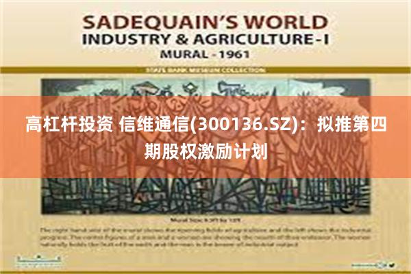 高杠杆投资 信维通信(300136.SZ)：拟推第四期股权激励计划