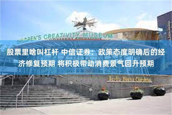 股票里啥叫杠杆 中信证券：政策态度明确后的经济修复预期 将积极带动消费景气回升预期