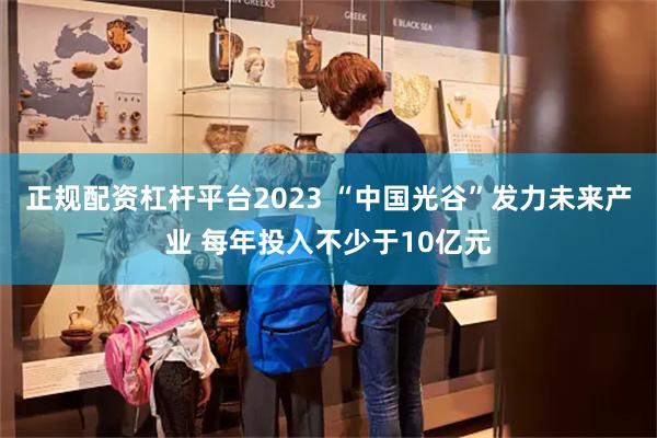 正规配资杠杆平台2023 “中国光谷”发力未来产业 每年投入不少于10亿元