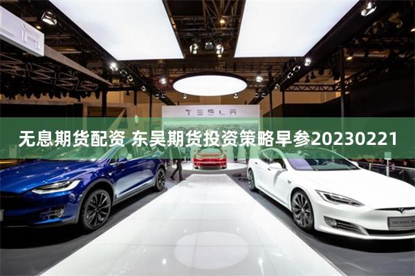 无息期货配资 东吴期货投资策略早参20230221