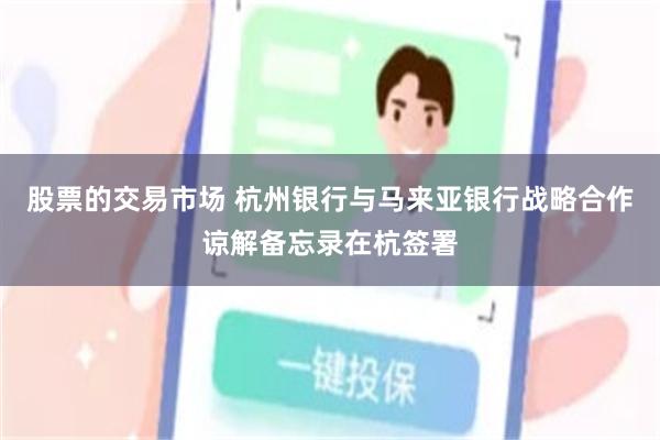 股票的交易市场 杭州银行与马来亚银行战略合作谅解备忘录在杭签署