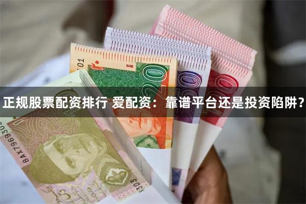 正规股票配资排行 爱配资：靠谱平台还是投资陷阱？