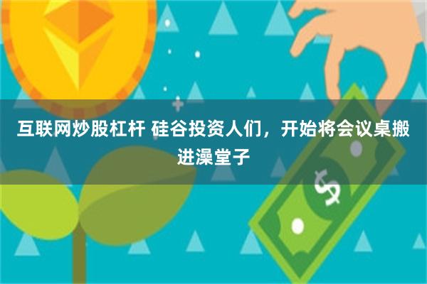 互联网炒股杠杆 硅谷投资人们，开始将会议桌搬进澡堂子