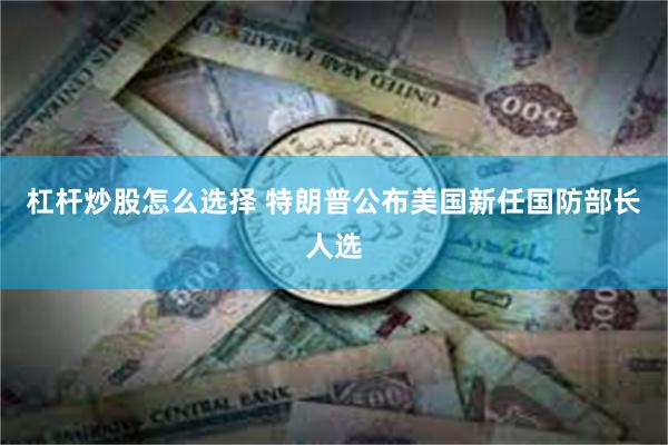 杠杆炒股怎么选择 特朗普公布美国新任国防部长人选