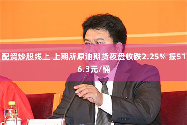 配资炒股线上 上期所原油期货夜盘收跌2.25% 报516.3元/桶