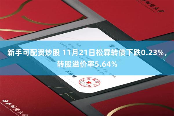 新手可配资炒股 11月21日松霖转债下跌0.23%，转股溢价率5.64%