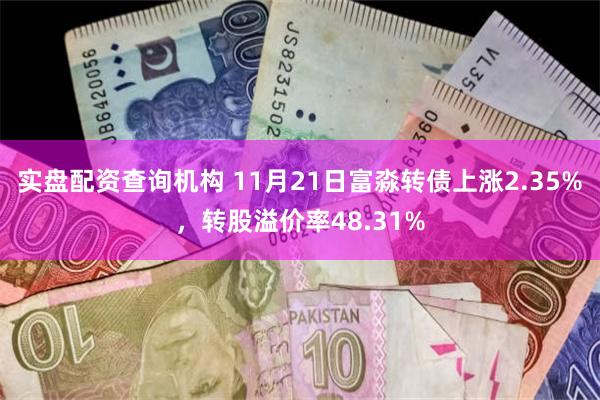 实盘配资查询机构 11月21日富淼转债上涨2.35%，转股溢价率48.31%