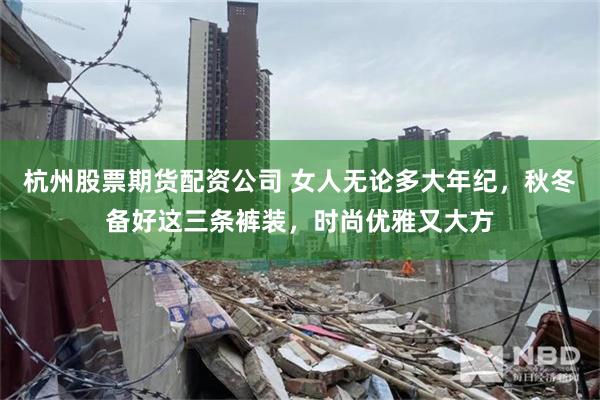 杭州股票期货配资公司 女人无论多大年纪，秋冬备好这三条裤装，时尚优雅又大方