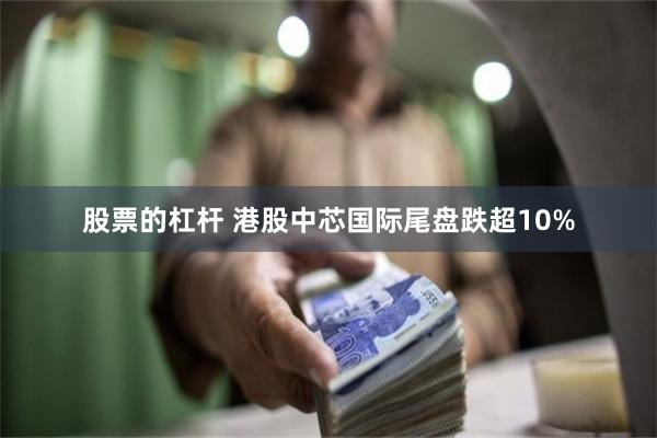 股票的杠杆 港股中芯国际尾盘跌超10%