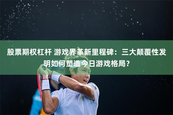 股票期权杠杆 游戏界革新里程碑：三大颠覆性发明如何塑造今日游戏格局？