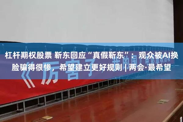 杠杆期权股票 靳东回应“真假靳东”：观众被AI换脸骗得很惨，希望建立更好规则 | 两会·最希望