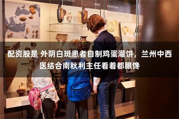 配资股是 外阴白斑患者自制鸡蛋灌饼，兰州中西医结合南秋利主任看着都眼馋