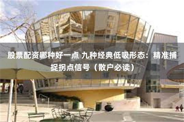 股票配资哪种好一点 九种经典低吸形态：精准捕捉拐点信号（散户必读）