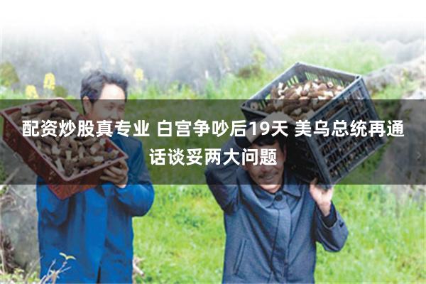 配资炒股真专业 白宫争吵后19天 美乌总统再通话谈妥两大问题