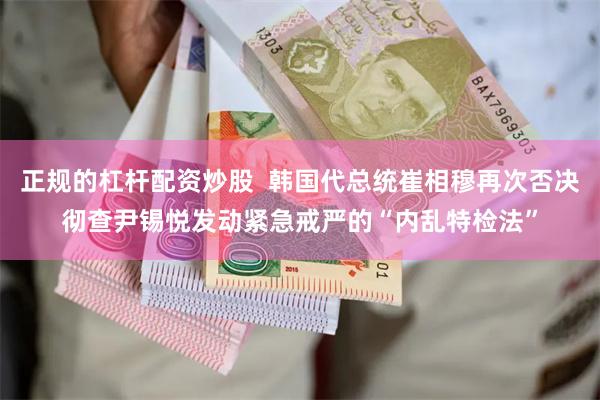 正规的杠杆配资炒股  韩国代总统崔相穆再次否决彻查尹锡悦发动紧急戒严的“内乱特检法”