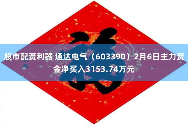 股市配资利器 通达电气（603390）2月6日主力资金净买入3153.74万元
