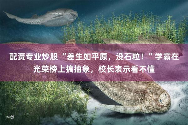 配资专业炒股 “差生如平原，没石粒！”学霸在光荣榜上搞抽象，校长表示看不懂
