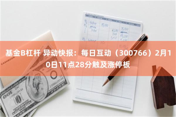 基金B杠杆 异动快报：每日互动（300766）2月10日11点28分触及涨停板