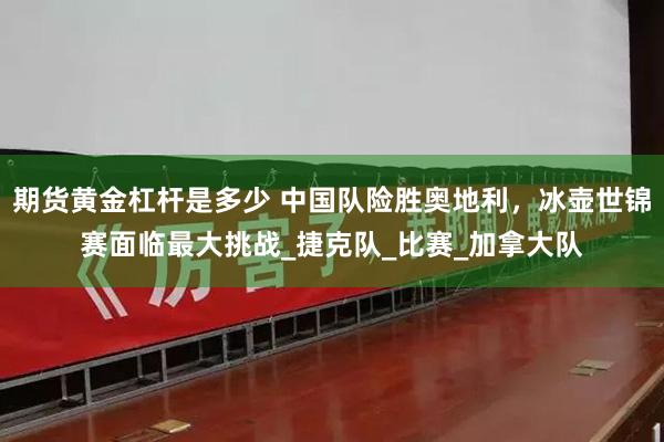 期货黄金杠杆是多少 中国队险胜奥地利，冰壶世锦赛面临最大挑战_捷克队_比赛_加拿大队