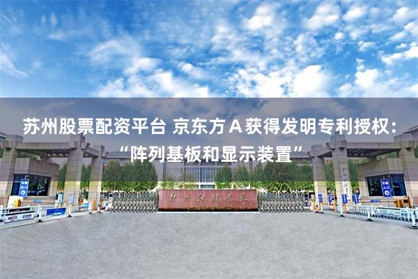 苏州股票配资平台 京东方Ａ获得发明专利授权：“阵列基板和显示装置”