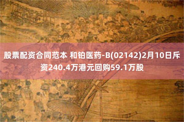 股票配资合同范本 和铂医药-B(02142)2月10日斥资240.4万港元回购59.1万股