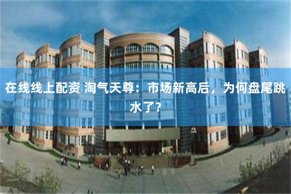 在线线上配资 淘气天尊：市场新高后，为何盘尾跳水了？