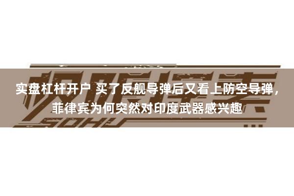 实盘杠杆开户 买了反舰导弹后又看上防空导弹，菲律宾为何突然对印度武器感兴趣