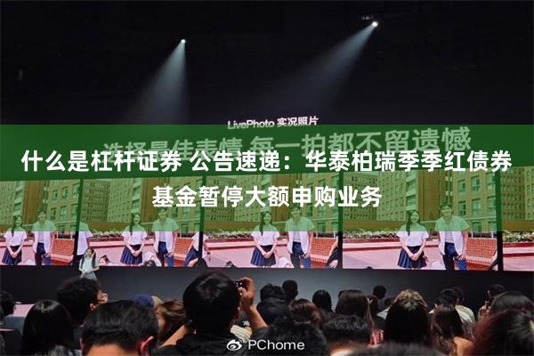 什么是杠杆证券 公告速递：华泰柏瑞季季红债券基金暂停大额申购业务