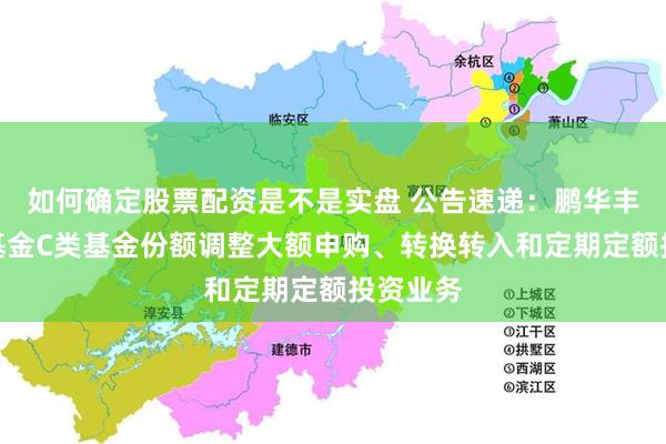 如何确定股票配资是不是实盘 公告速递：鹏华丰玉债券基金C类基金份额调整大额申购、转换转入和定期定额投资业务