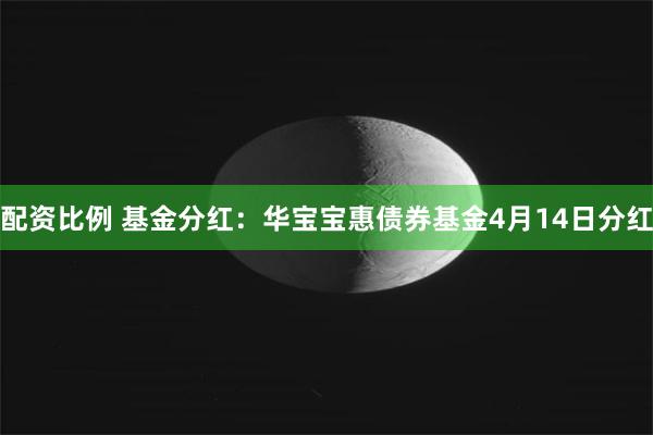 配资比例 基金分红：华宝宝惠债券基金4月14日分红