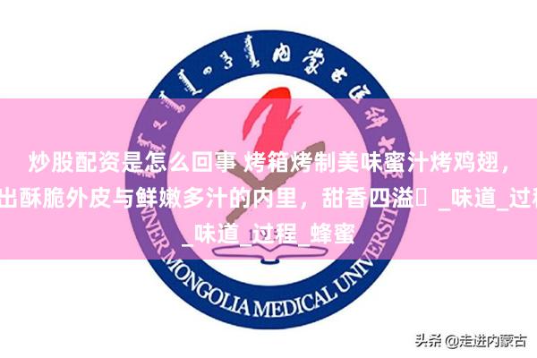 炒股配资是怎么回事 烤箱烤制美味蜜汁烤鸡翅，轻松烤出酥脆外皮与鲜嫩多汁的内里，甜香四溢​_味道_过程_蜂蜜