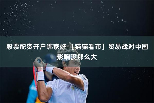 股票配资开户哪家好 【猫猫看市】贸易战对中国影响没那么大