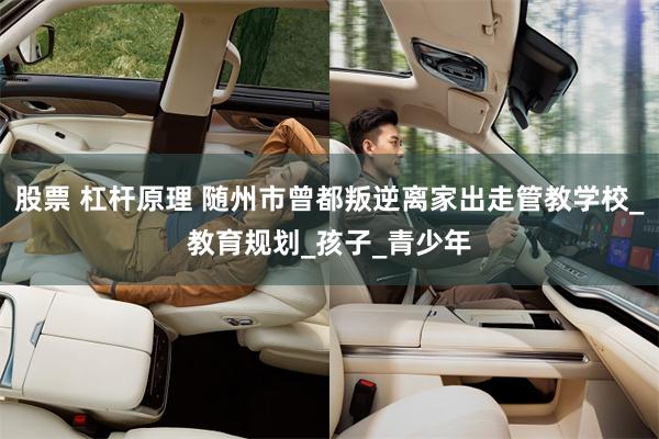 股票 杠杆原理 随州市曾都叛逆离家出走管教学校_教育规划_孩子_青少年