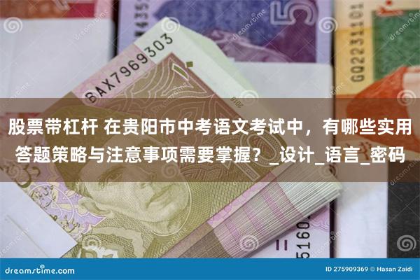 股票带杠杆 在贵阳市中考语文考试中，有哪些实用答题策略与注意事项需要掌握？_设计_语言_密码