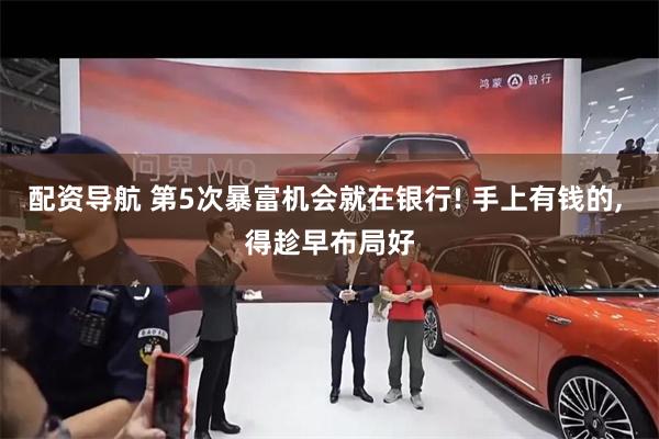 配资导航 第5次暴富机会就在银行! 手上有钱的, 得趁早布局好