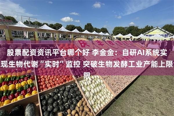 股票配资资讯平台哪个好 李金金：自研AI系统实现生物代谢“实时”监控 突破生物发酵工业产能上限