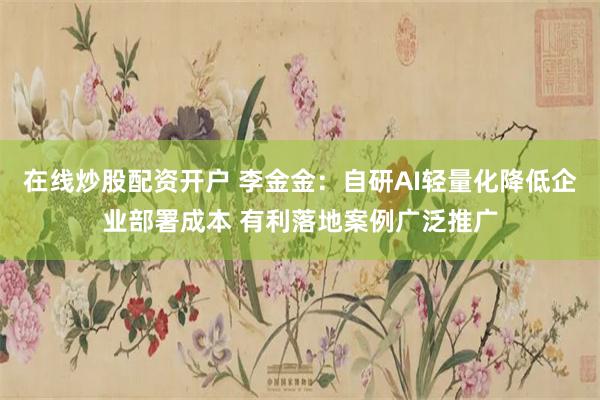 在线炒股配资开户 李金金：自研AI轻量化降低企业部署成本 有利落地案例广泛推广