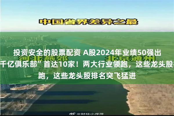 投资安全的股票配资 A股2024年业绩50强出炉！净利润“千亿俱乐部”首达10家！两大行业领跑，这些龙头股排名突飞猛进