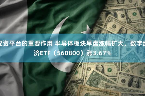 配资平台的重要作用 半导体板块早盘涨幅扩大，数字经济ETF（560800）涨3.67%