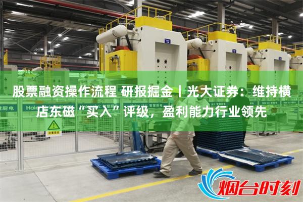 股票融资操作流程 研报掘金丨光大证券：维持横店东磁“买入”评级，盈利能力行业领先