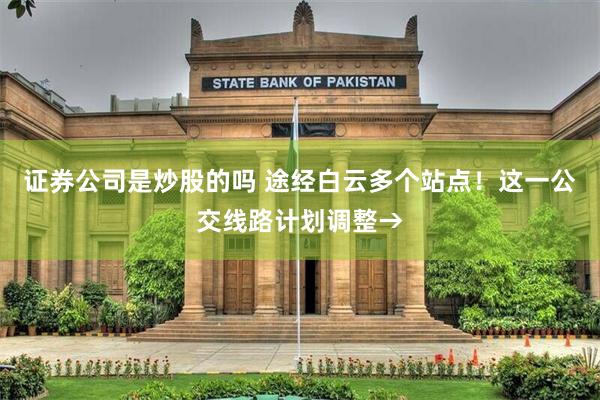 证券公司是炒股的吗 途经白云多个站点！这一公交线路计划调整→