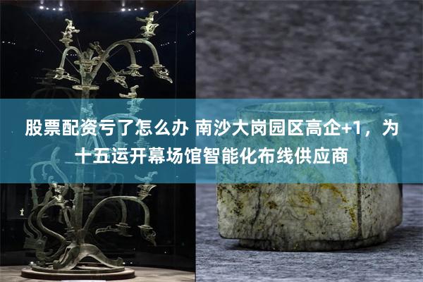 股票配资亏了怎么办 南沙大岗园区高企+1，为十五运开幕场馆智能化布线供应商