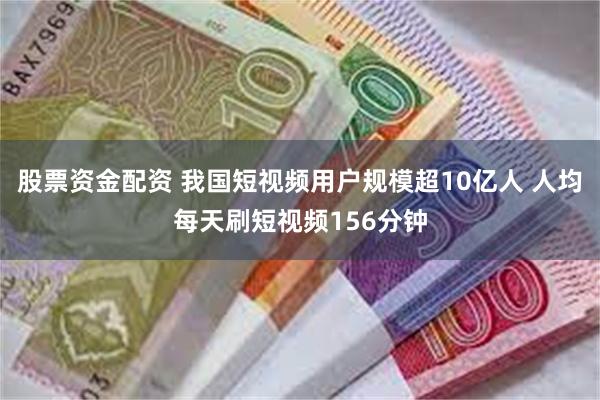 股票资金配资 我国短视频用户规模超10亿人 人均每天刷短视频156分钟