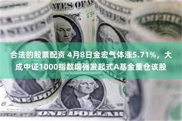 合法的股票配资 4月8日金宏气体涨5.71%，大成中证1000指数增强发起式A基金重仓该股
