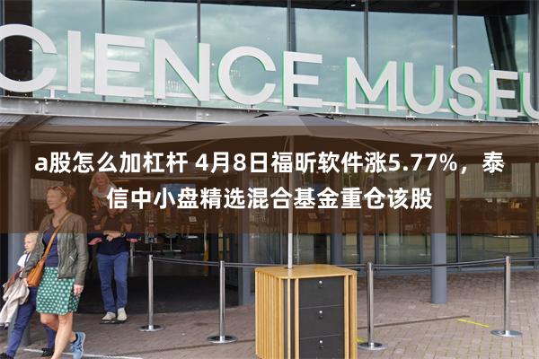 a股怎么加杠杆 4月8日福昕软件涨5.77%，泰信中小盘精选混合基金重仓该股
