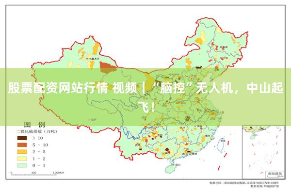 股票配资网站行情 视频｜“脑控”无人机，中山起飞！